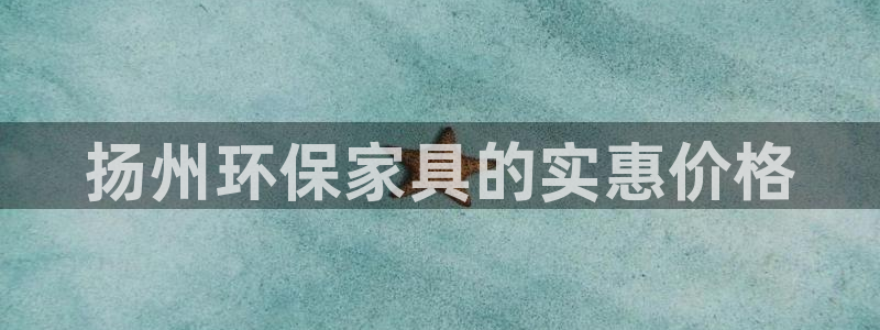 杏耀登陆网站：扬州环保家具的实惠价格