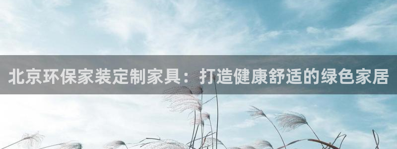 杏耀平台注册代理：北京环保家装定制家具：打造健康舒适的绿色家