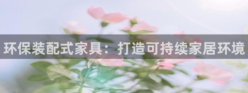 杏耀平台代理登录网址：环保装配式家具：打造可持续家居环境