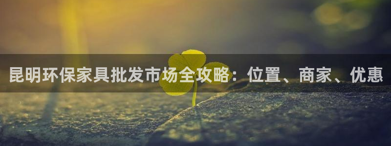 杏耀线路测速登录中心：昆明环保家具批发市场全攻略：位置、商家