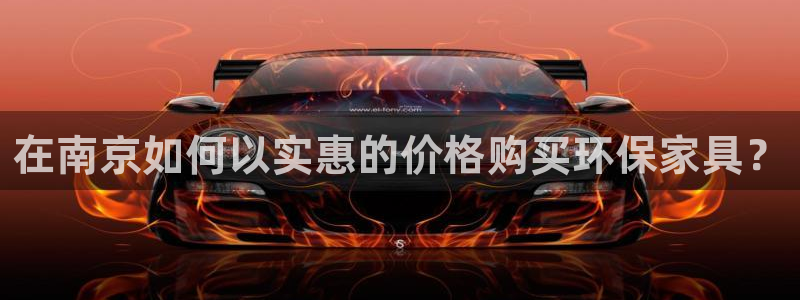杏耀平台代理登录网址是什么：在南京如何以实惠的价格购买环保家