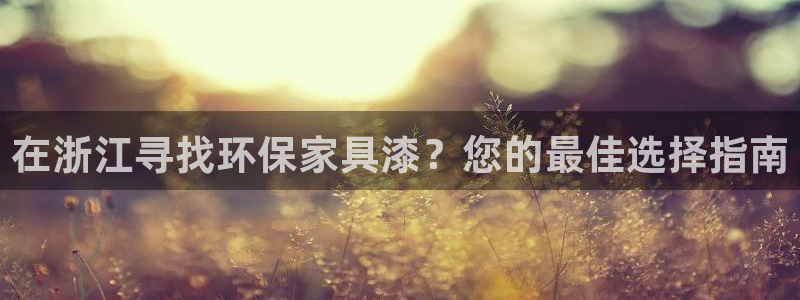 杏耀注册登录代理：在浙江寻找环保家具漆？您的最佳选择指南