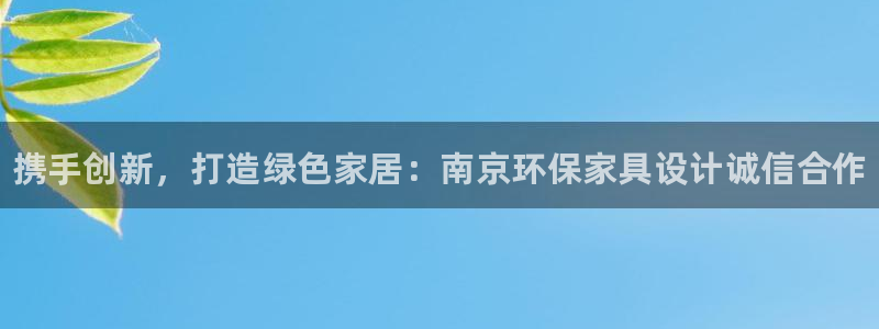 杏耀3注册：携手创新，打造绿色家居：南京环保家具设计诚信合作