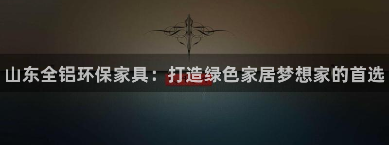 杏耀平台靠谱吗：山东全铝环保家具：打造绿色家居梦想家的首选