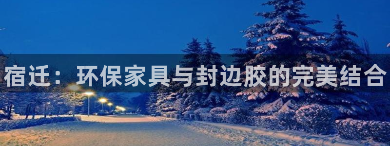 杏耀注册登录代理：宿迁：环保家具与封边胶的完美结合